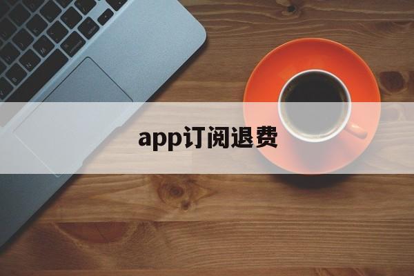 app订阅退费(app 订阅 退款)