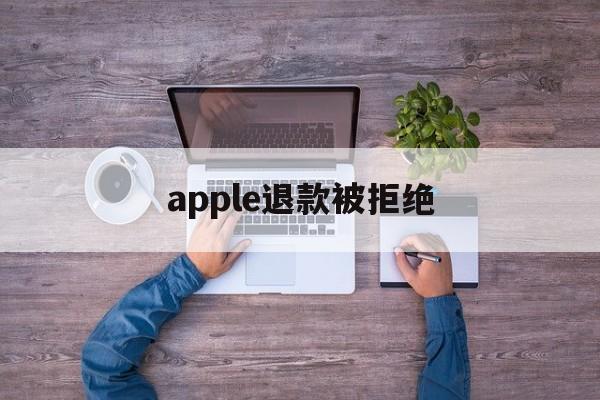 apple退款被拒绝(苹果退款被拒绝还能申请退款吗)