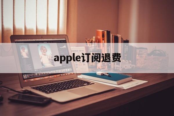 apple订阅退费(苹果订阅退费打哪个电话)