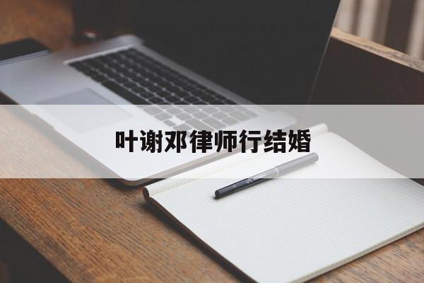 叶谢邓律师行结婚(香港叶谢邓律师官网)