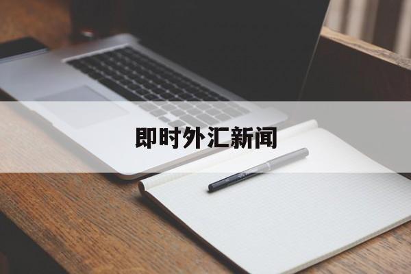 即时外汇新闻(外汇新闻实时接口)